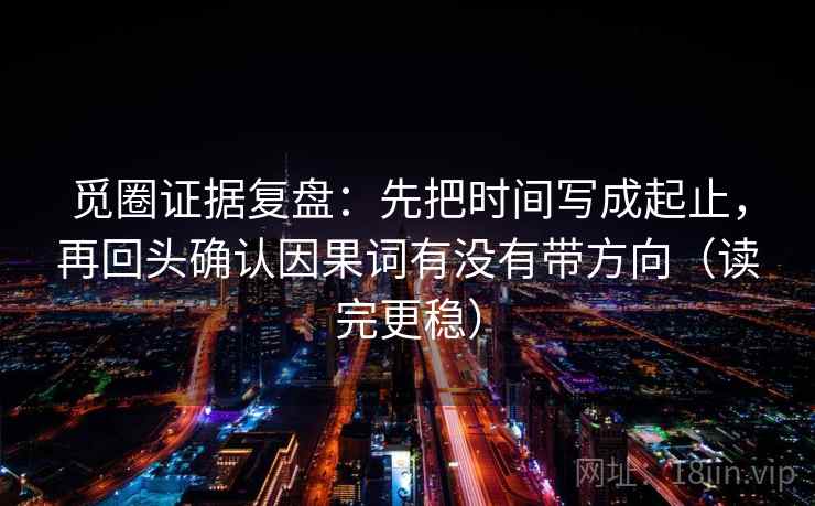 觅圈证据复盘：先把时间写成起止，再回头确认因果词有没有带方向（读完更稳）