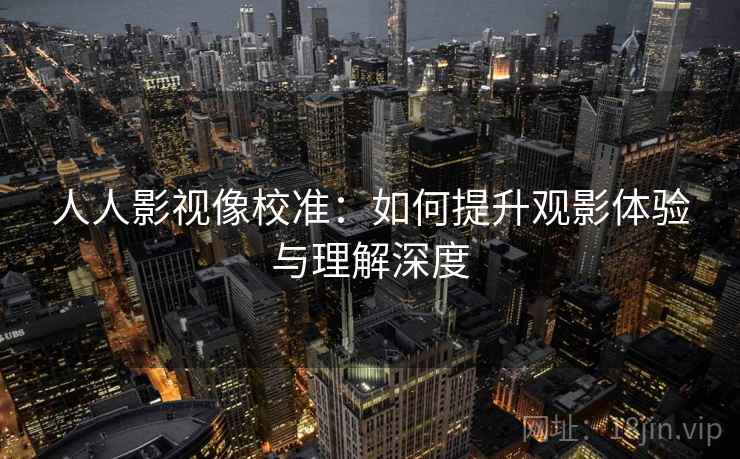 人人影视像校准：如何提升观影体验与理解深度