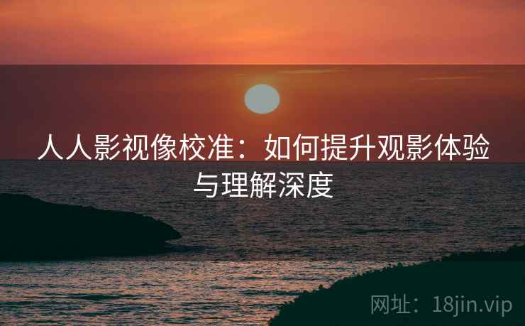 人人影视像校准：如何提升观影体验与理解深度