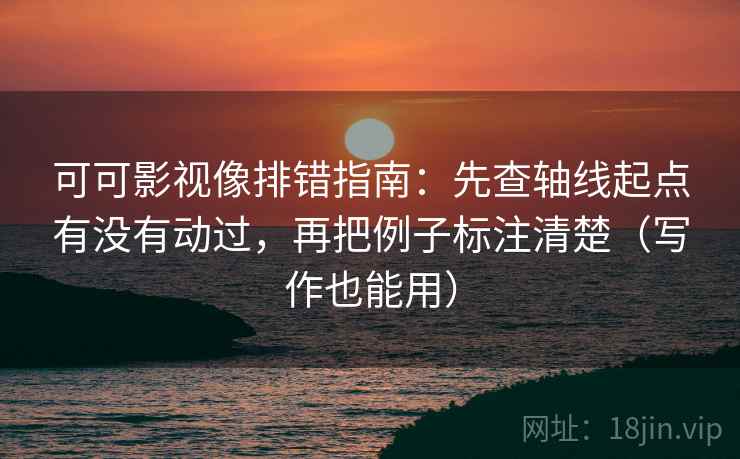 可可影视像排错指南：先查轴线起点有没有动过，再把例子标注清楚（写作也能用）