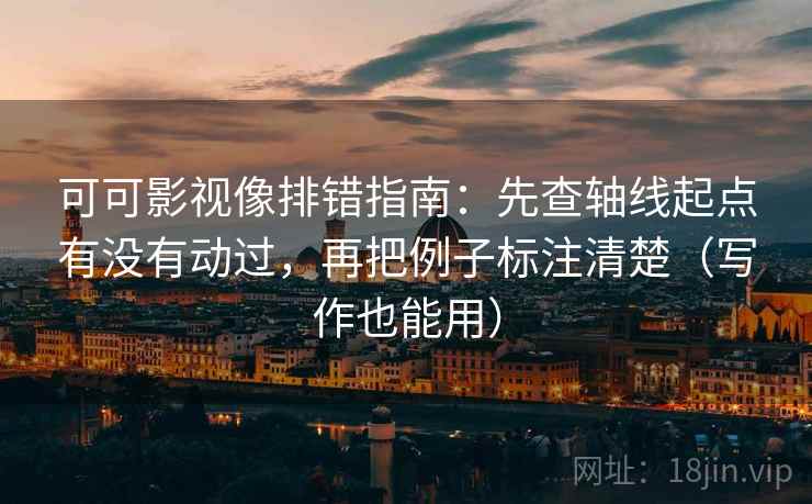 可可影视像排错指南：先查轴线起点有没有动过，再把例子标注清楚（写作也能用）