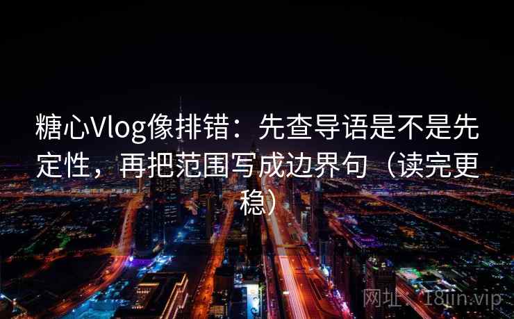 糖心Vlog像排错：先查导语是不是先定性，再把范围写成边界句（读完更稳）