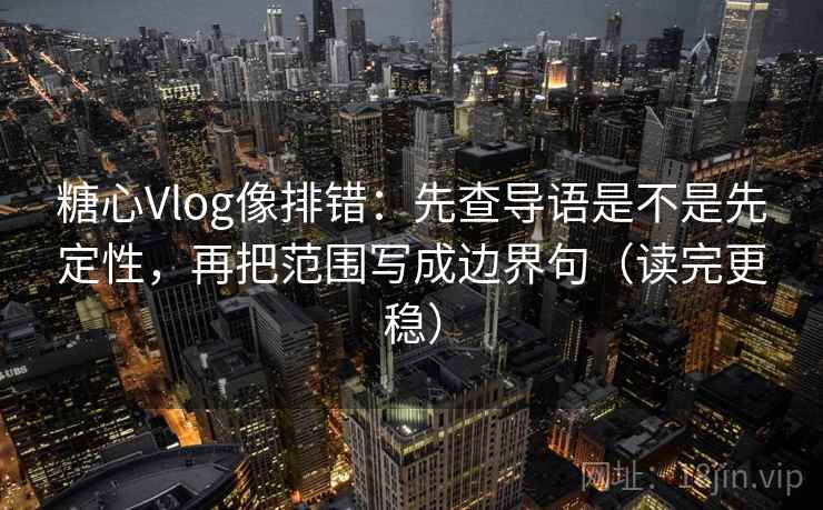 糖心Vlog像排错：先查导语是不是先定性，再把范围写成边界句（读完更稳）