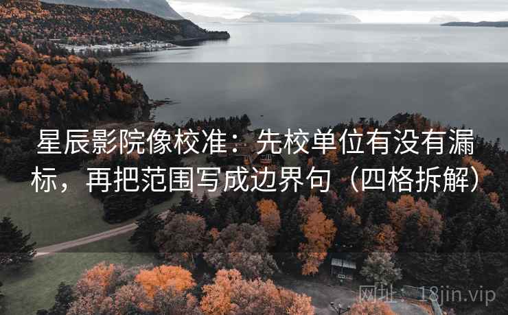 星辰影院像校准：先校单位有没有漏标，再把范围写成边界句（四格拆解）