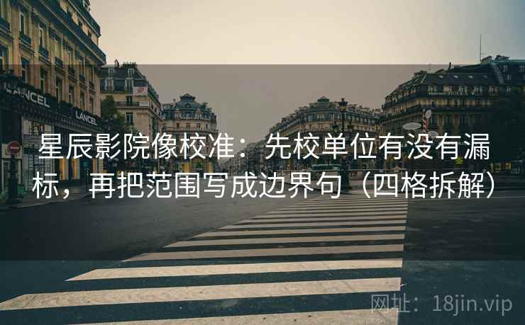 星辰影院像校准：先校单位有没有漏标，再把范围写成边界句（四格拆解）