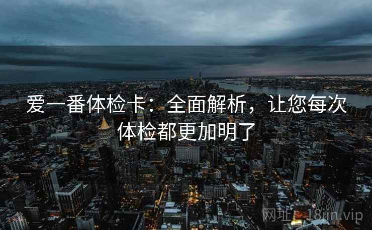 爱一番体检卡：全面解析，让您每次体检都更加明了