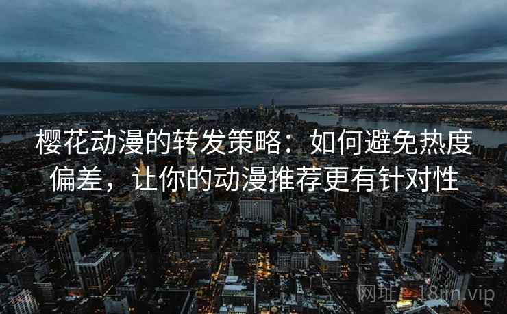 樱花动漫的转发策略：如何避免热度偏差，让你的动漫推荐更有针对性