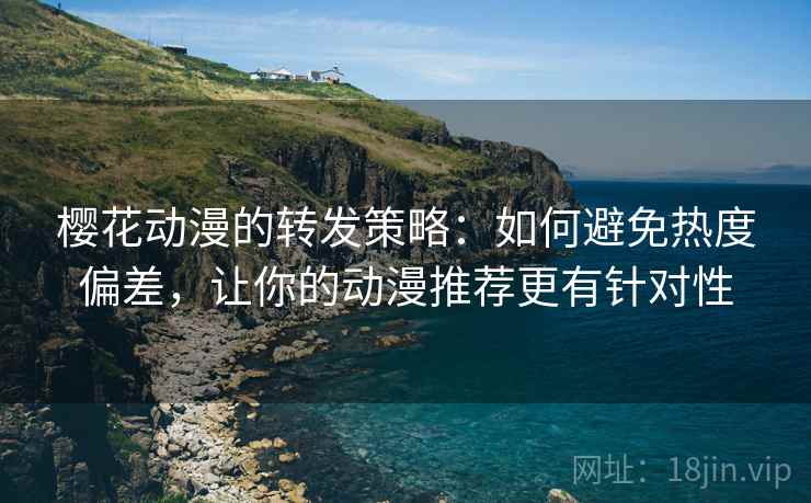 樱花动漫的转发策略：如何避免热度偏差，让你的动漫推荐更有针对性