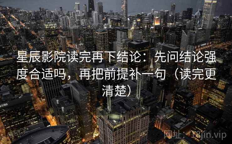 星辰影院读完再下结论：先问结论强度合适吗，再把前提补一句（读完更清楚）