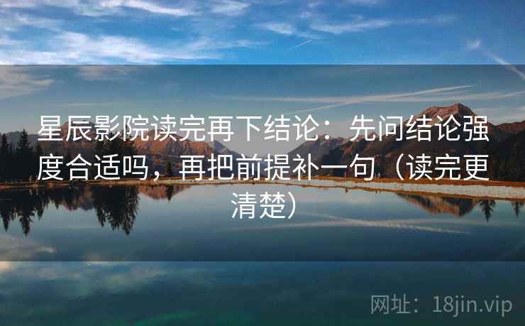星辰影院读完再下结论：先问结论强度合适吗，再把前提补一句（读完更清楚）