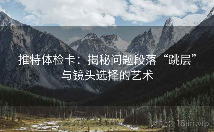 推特体检卡：揭秘问题段落“跳层”与镜头选择的艺术