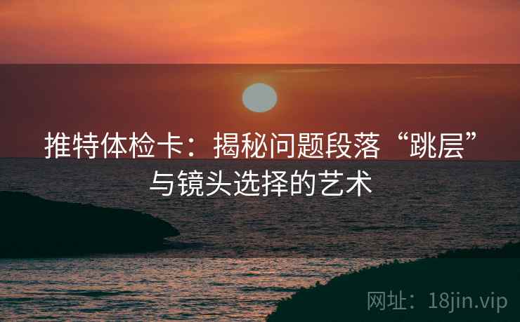 推特体检卡：揭秘问题段落“跳层”与镜头选择的艺术