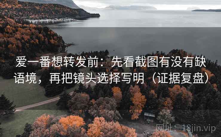 爱一番想转发前：先看截图有没有缺语境，再把镜头选择写明（证据复盘）