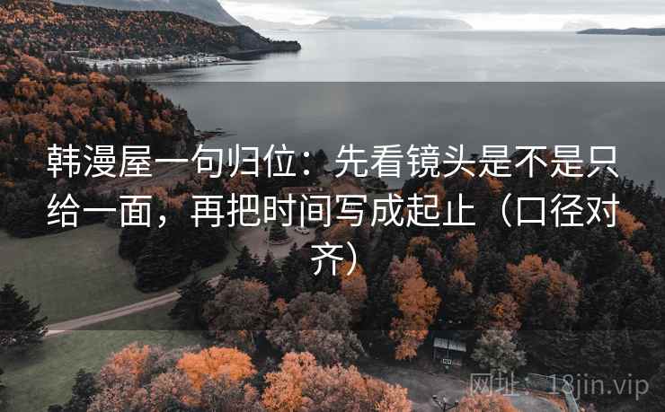 韩漫屋一句归位：先看镜头是不是只给一面，再把时间写成起止（口径对齐）