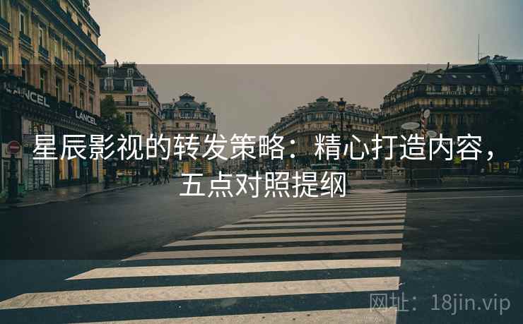 星辰影视的转发策略：精心打造内容，五点对照提纲