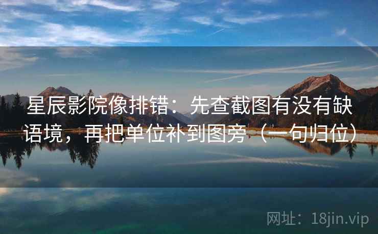 星辰影院像排错：先查截图有没有缺语境，再把单位补到图旁（一句归位）