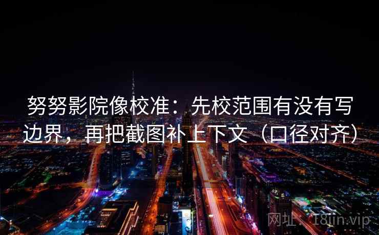 努努影院像校准：先校范围有没有写边界，再把截图补上下文（口径对齐）