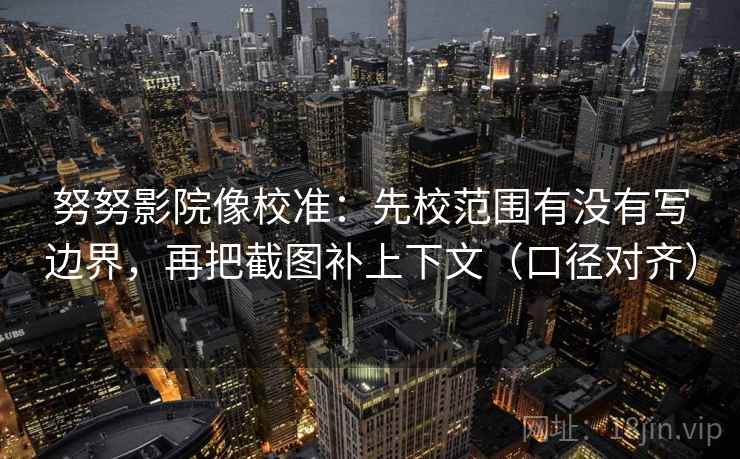 努努影院像校准：先校范围有没有写边界，再把截图补上下文（口径对齐）