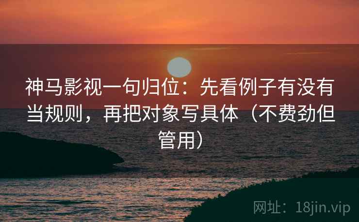 神马影视一句归位：先看例子有没有当规则，再把对象写具体（不费劲但管用）