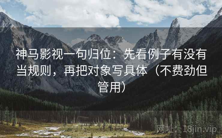 神马影视一句归位：先看例子有没有当规则，再把对象写具体（不费劲但管用）