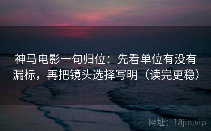 神马电影一句归位：先看单位有没有漏标，再把镜头选择写明（读完更稳）
