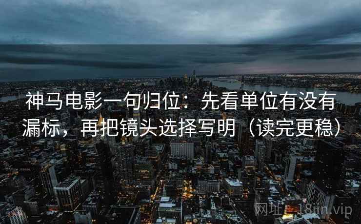 神马电影一句归位：先看单位有没有漏标，再把镜头选择写明（读完更稳）