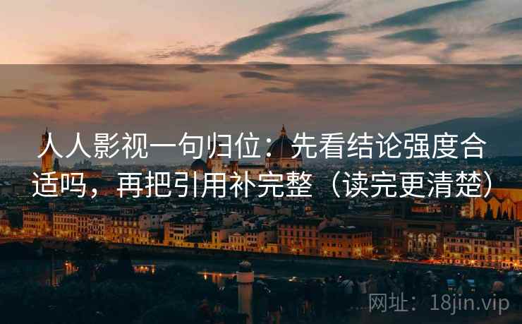 人人影视一句归位：先看结论强度合适吗，再把引用补完整（读完更清楚）