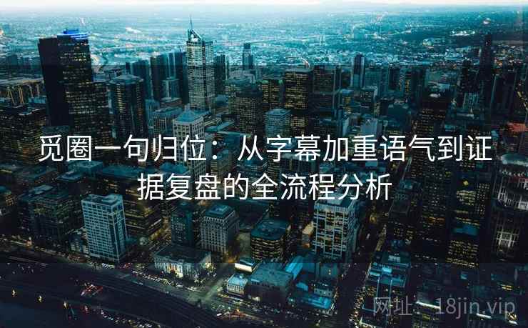觅圈一句归位：从字幕加重语气到证据复盘的全流程分析