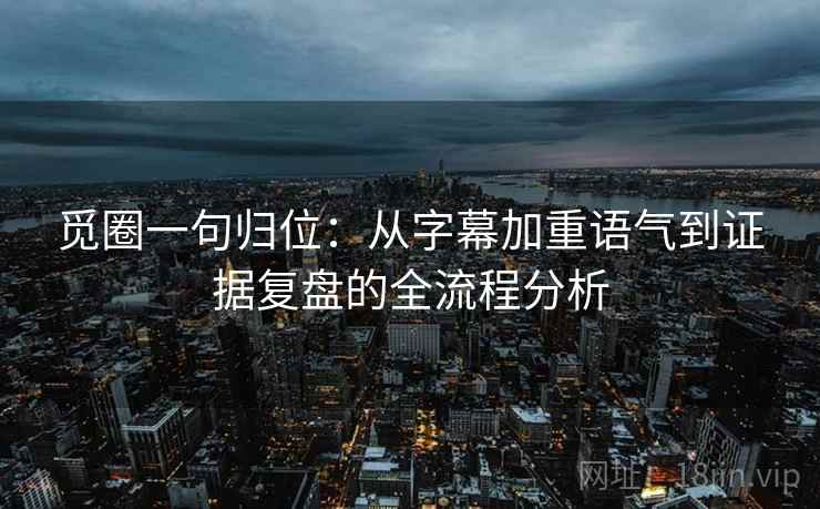觅圈一句归位：从字幕加重语气到证据复盘的全流程分析