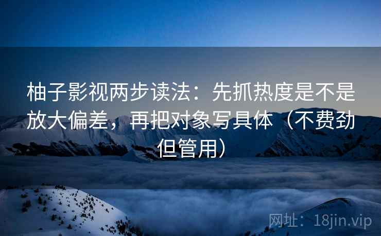 柚子影视两步读法：先抓热度是不是放大偏差，再把对象写具体（不费劲但管用）
