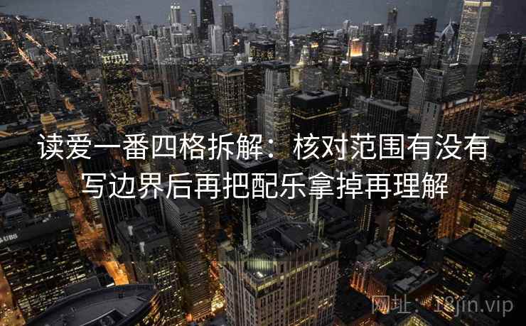 读爱一番四格拆解：核对范围有没有写边界后再把配乐拿掉再理解