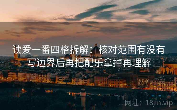 读爱一番四格拆解：核对范围有没有写边界后再把配乐拿掉再理解