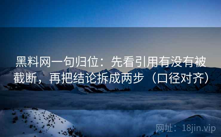黑料网一句归位：先看引用有没有被截断，再把结论拆成两步（口径对齐）