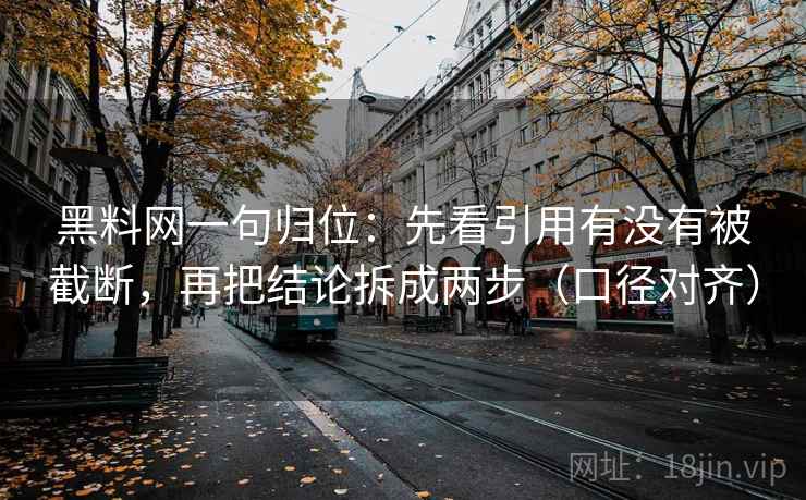 黑料网一句归位：先看引用有没有被截断，再把结论拆成两步（口径对齐）