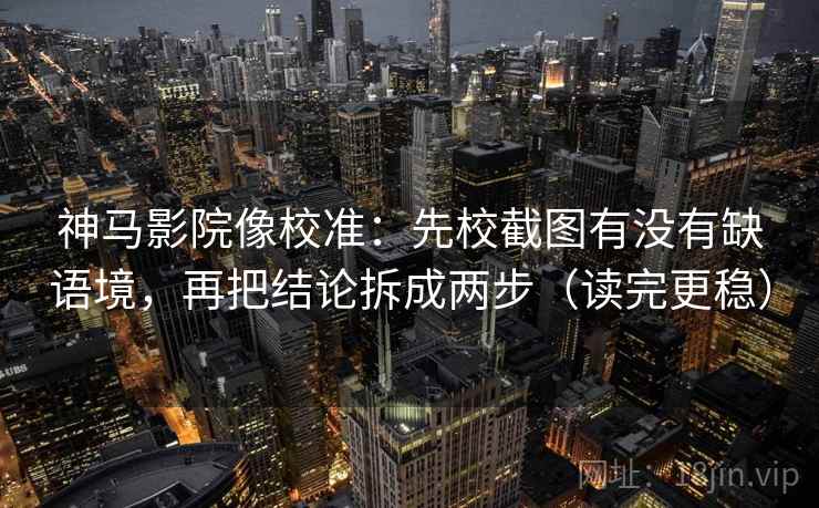 神马影院像校准：先校截图有没有缺语境，再把结论拆成两步（读完更稳）