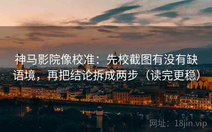 神马影院像校准：先校截图有没有缺语境，再把结论拆成两步（读完更稳）