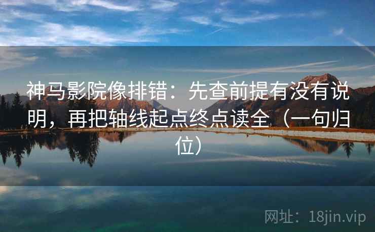 神马影院像排错：先查前提有没有说明，再把轴线起点终点读全（一句归位）