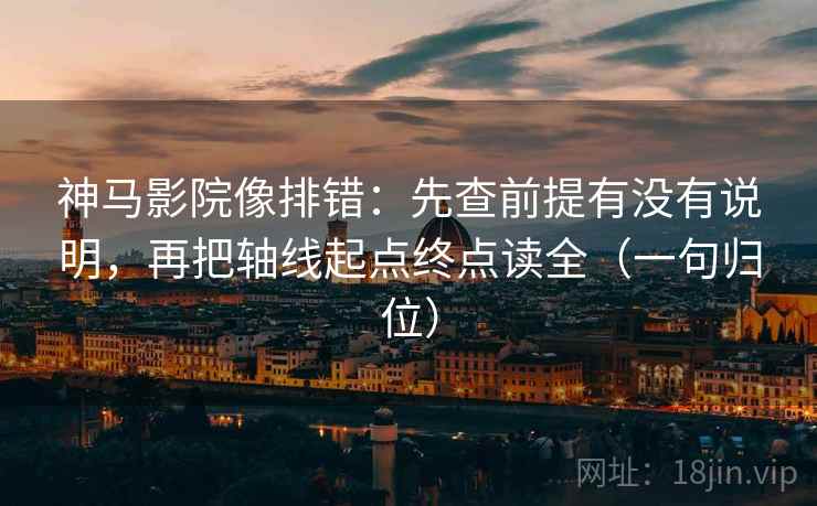 神马影院像排错：先查前提有没有说明，再把轴线起点终点读全（一句归位）