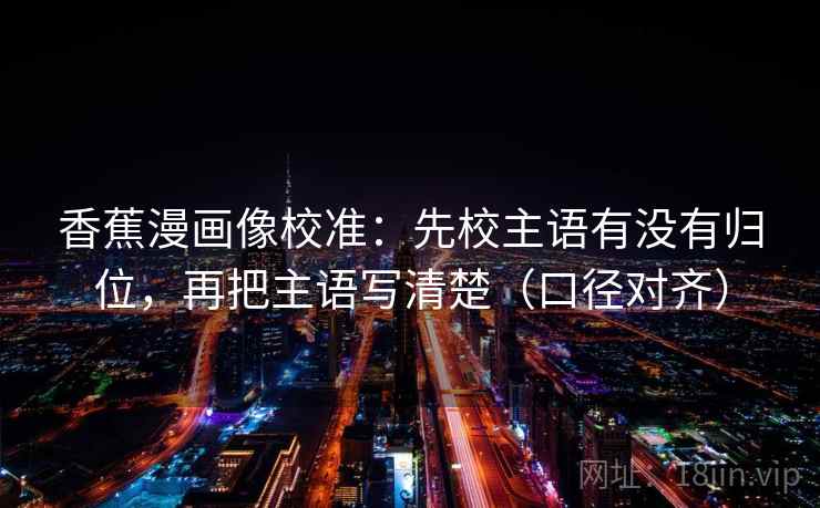 香蕉漫画像校准：先校主语有没有归位，再把主语写清楚（口径对齐）