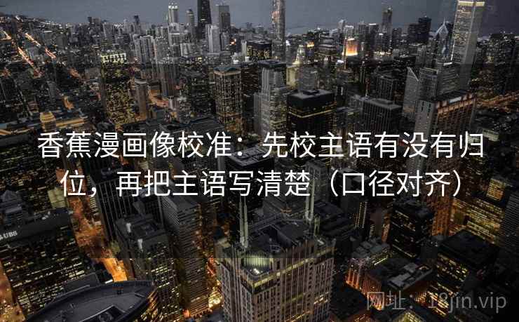 香蕉漫画像校准：先校主语有没有归位，再把主语写清楚（口径对齐）