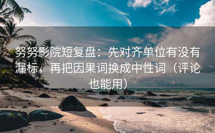 努努影院短复盘：先对齐单位有没有漏标，再把因果词换成中性词（评论也能用）
