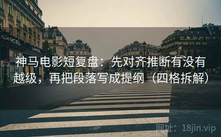 神马电影短复盘：先对齐推断有没有越级，再把段落写成提纲（四格拆解）