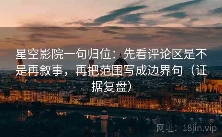 星空影院一句归位：先看评论区是不是再叙事，再把范围写成边界句（证据复盘）