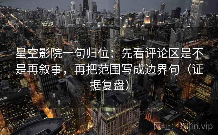 星空影院一句归位：先看评论区是不是再叙事，再把范围写成边界句（证据复盘）