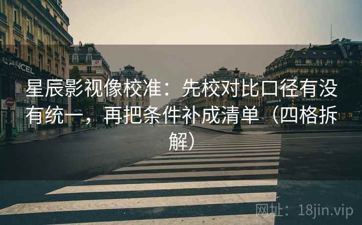 星辰影视像校准：先校对比口径有没有统一，再把条件补成清单（四格拆解）
