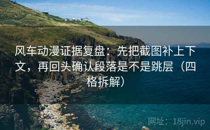 风车动漫证据复盘：先把截图补上下文，再回头确认段落是不是跳层（四格拆解）