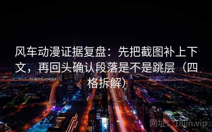 风车动漫证据复盘：先把截图补上下文，再回头确认段落是不是跳层（四格拆解）