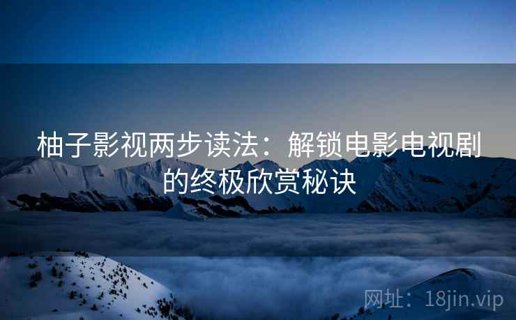 柚子影视两步读法：解锁电影电视剧的终极欣赏秘诀