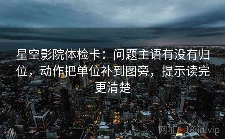 星空影院体检卡：问题主语有没有归位，动作把单位补到图旁，提示读完更清楚