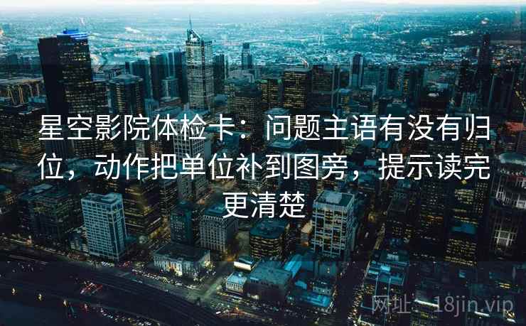 星空影院体检卡：问题主语有没有归位，动作把单位补到图旁，提示读完更清楚